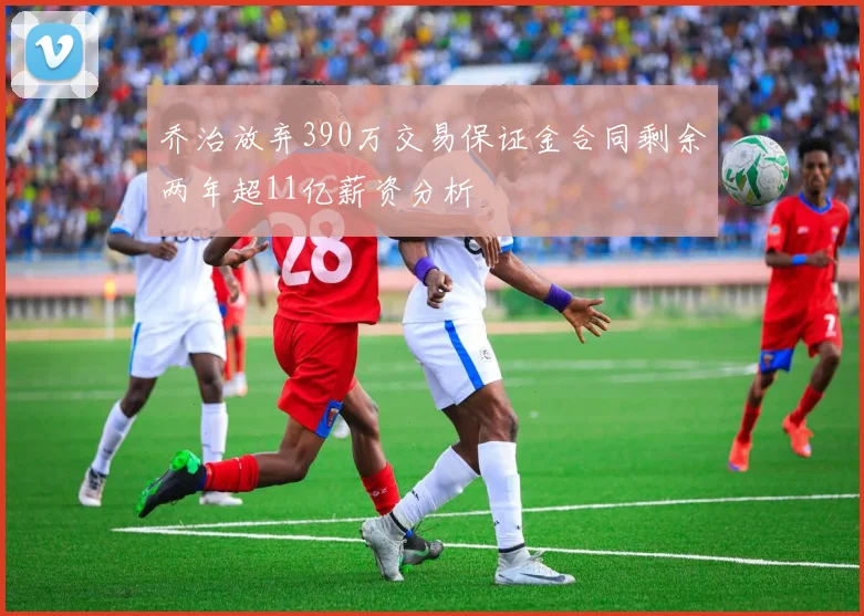 乔治放弃390万交易保证金合同剩余两年超11亿薪资分析