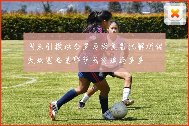 国米引援动态罗马诺莫雷托解析错失坎塞洛基耶萨或将追逐多多