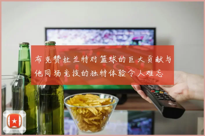 布克赞杜兰特对篮球的巨大贡献与他同场竞技的独特体验令人难忘