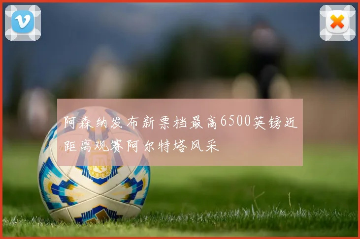 阿森纳发布新票档最高6500英镑近距离观赛阿尔特塔风采
