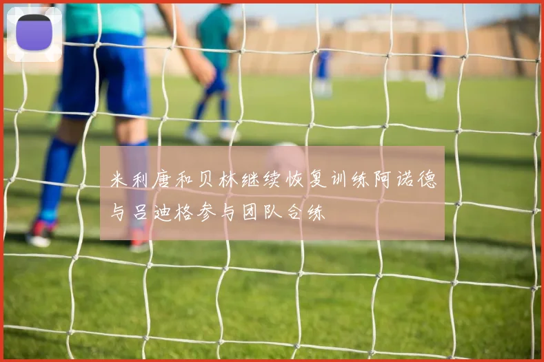 米利唐和贝林继续恢复训练阿诺德与吕迪格参与团队合练