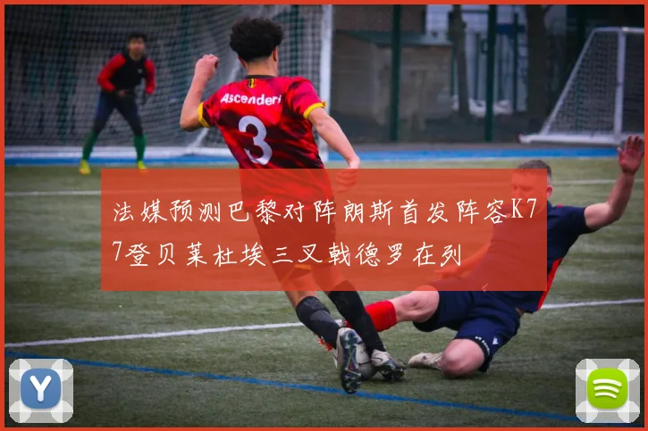 法媒预测巴黎对阵朗斯首发阵容K77登贝莱杜埃三叉戟德罗在列