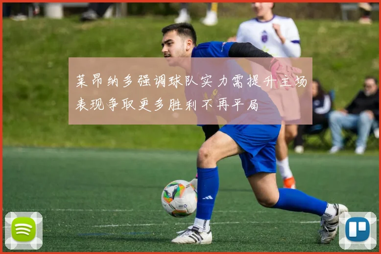 莱昂纳多强调球队实力需提升主场表现争取更多胜利不再平局