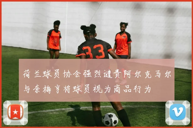 荷兰球员协会强烈谴责阿尔克马尔与奈梅亨将球员视为商品行为