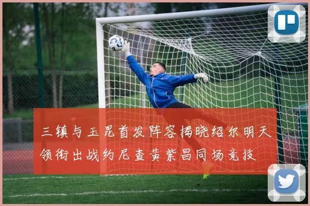 三镇与玉昆首发阵容揭晓绍尔明天领衔出战约尼查黄紫昌同场竞技