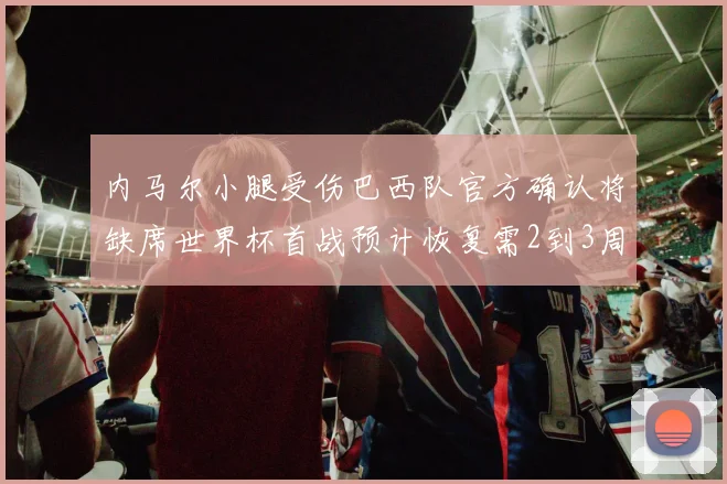 内马尔小腿受伤巴西队官方确认将缺席世界杯首战预计恢复需2到3周