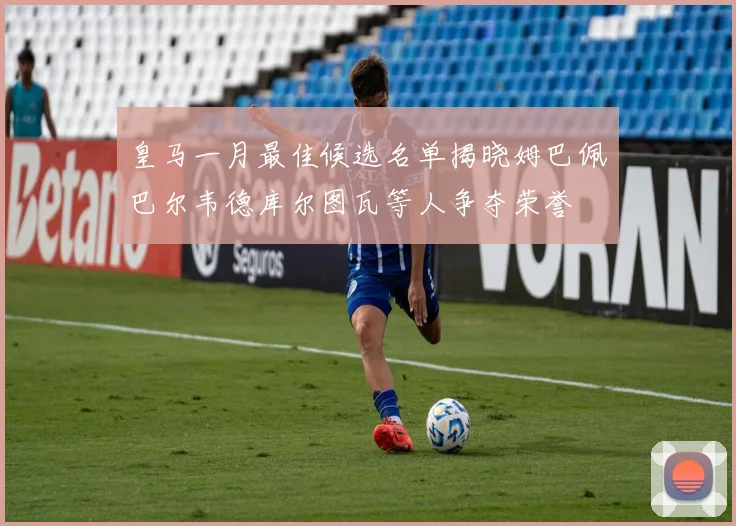 皇马一月最佳候选名单揭晓姆巴佩巴尔韦德库尔图瓦等人争夺荣誉