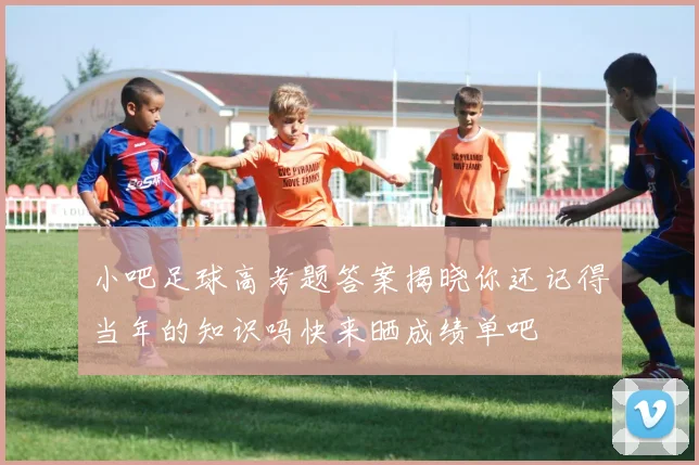 小吧足球高考题答案揭晓你还记得当年的知识吗快来晒成绩单吧