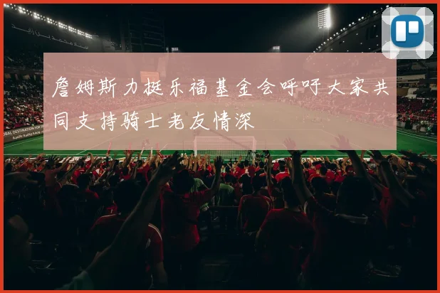 詹姆斯力挺乐福基金会呼吁大家共同支持骑士老友情深