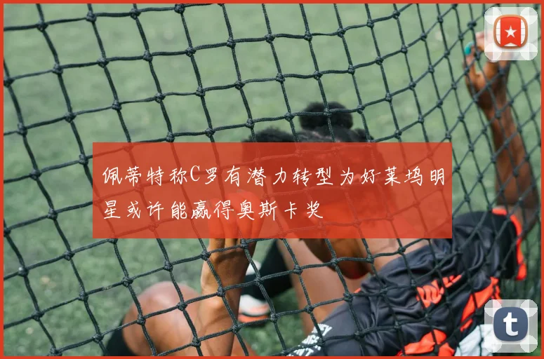 佩蒂特称C罗有潜力转型为好莱坞明星或许能赢得奥斯卡奖
