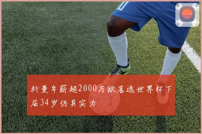 科曼年薪超2000万欧落选世界杯下届34岁仍具实力